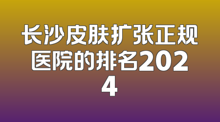 长沙皮肤扩张正规医院的排名2024