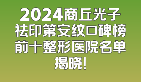 2024商丘光子祛印第安纹口碑榜前十整形医院名单揭晓！