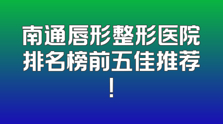 南通唇形整形医院排名榜前五佳推荐！