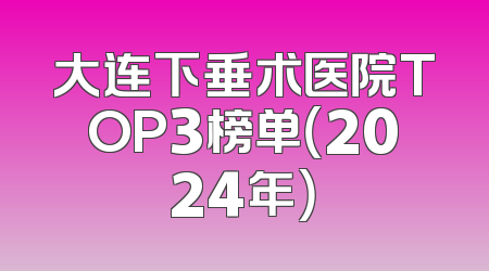 大连下垂术医院TOP3榜单（2024年）