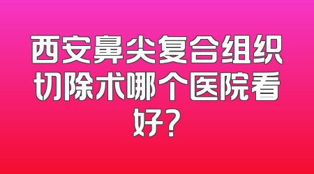 西安鼻尖复合组织切除术哪个医院看好？