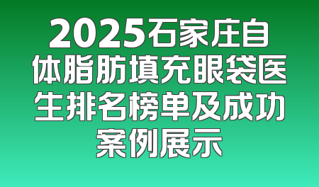 2025石家庄自体脂肪填充眼袋医生排名榜单及成功案例展示