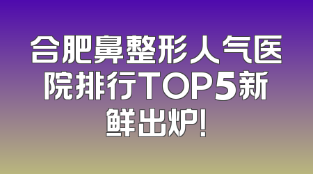 合肥鼻整形人气医院排行TOP5新鲜出炉！