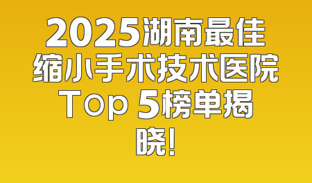 2025湖南最佳缩小手术技术医院Top 5榜单揭晓！