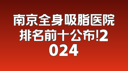 南京全身吸脂医院排名前十公布！2024