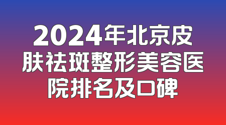 2024年北京皮肤祛斑整形美容医院排名及口碑