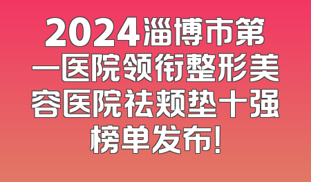2024淄博市第一医院领衔整形美容医院祛颊垫十强榜单发布！