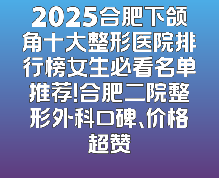 2025合肥下颌角十大整形医院排行榜女生必看名单推荐！合肥二院整形外科口碑、价格超赞