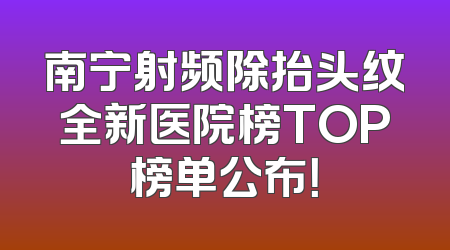 南宁射频除抬头纹全新医院榜TOP榜单公布！