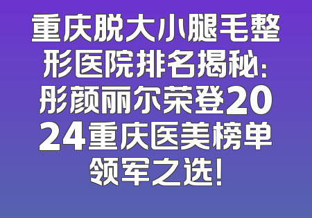 重庆脱大小腿毛整形医院排名揭秘：彤颜丽尔荣登2024重庆医美榜单领军之选！