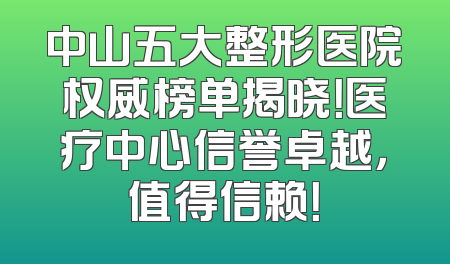 中山五大整形医院权威榜单揭晓！医疗中心信誉卓越，值得信赖！