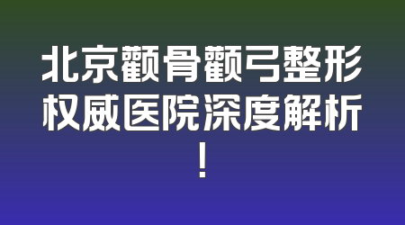 北京颧骨颧弓整形权威医院深度解析！