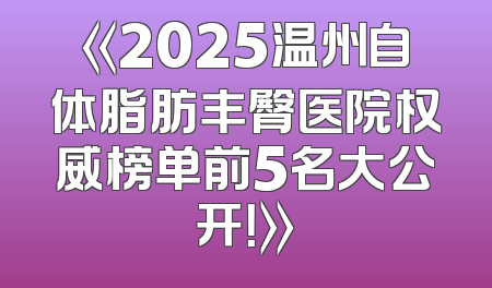 《2025温州自体脂肪丰臀医院权威榜单前5名大公开！》