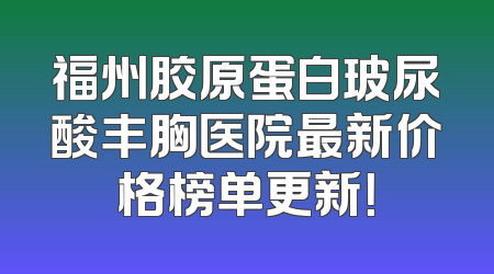 福州胶原蛋白玻尿酸丰胸医院最新价格榜单更新！
