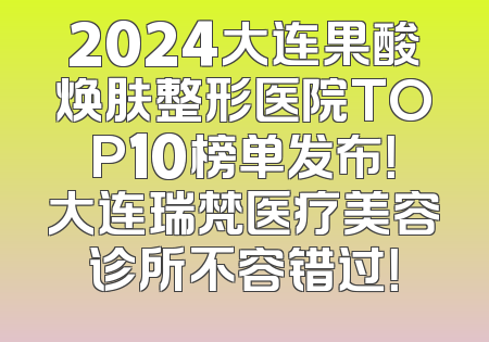2024大连果酸焕肤整形医院TOP10榜单发布！大连瑞梵医疗美容诊所不容错过！