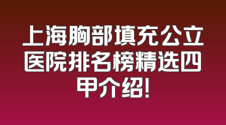 上海胸部填充公立医院排名榜精选四甲介绍！