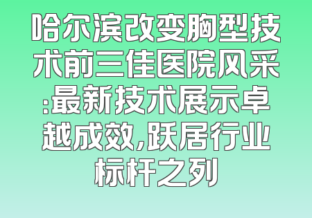 哈尔滨改变胸型技术前三佳医院风采：最新技术展示卓越成效，跃居行业标杆之列