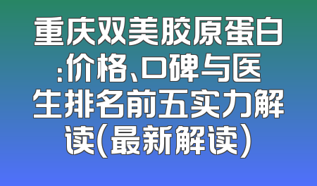 重庆双美胶原蛋白：价格、口碑与医生排名前五实力解读（最新解读）