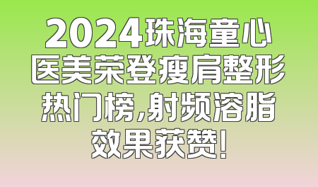 2024珠海童心医美荣登瘦肩整形热门榜，射频溶脂效果获赞！