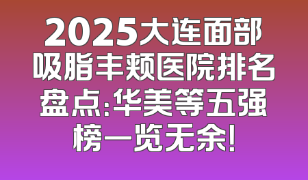 2025大连面部吸脂丰颊医院排名盘点：华美等五强榜一览无余！
