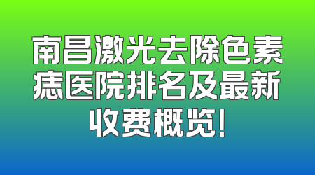 南昌激光去除色素痣医院排名及最新收费概览！