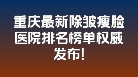 重庆最新除皱瘦脸医院排名榜单权威发布！