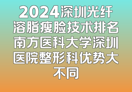 2024深圳光纤溶脂瘦脸技术排名南方医科大学深圳医院整形科优势大不同