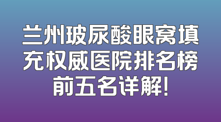兰州玻尿酸眼窝填充权威医院排名榜前五名详解！