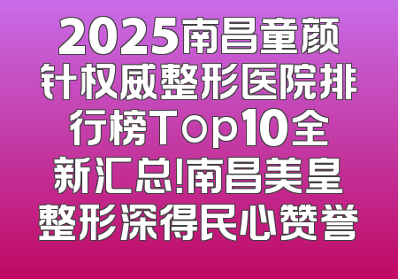 2025南昌童颜针权威整形医院排行榜Top10全新汇总！南昌美皇整形深得民心赞誉
