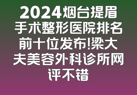 2024烟台提眉手术整形医院排名前十位发布！梁大夫美容外科诊所网评不错