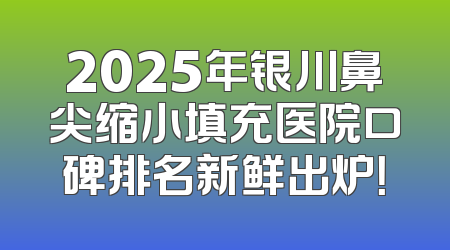 2025年银川鼻尖缩小填充医院口碑排名新鲜出炉！