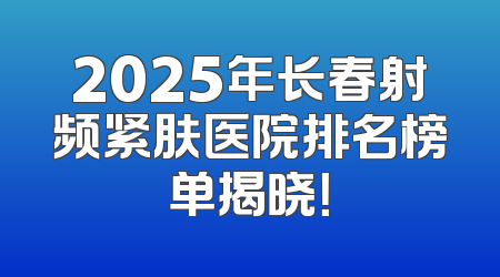 2025年长春射频紧肤医院排名榜单揭晓！