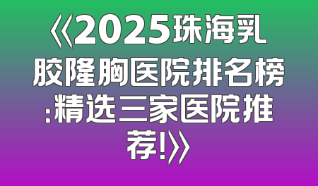 《2025珠海乳胶隆胸医院排名榜：精选三家医院推荐！》
