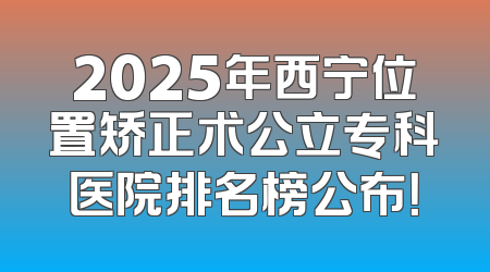 2025年西宁位置矫正术公立专科医院排名榜公布！