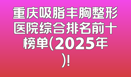 重庆吸脂丰胸整形医院综合排名前十榜单(2025年)!