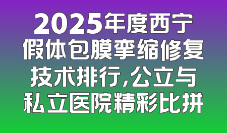 2025年度西宁假体包膜挛缩修复技术排行，公立与私立医院精彩比拼