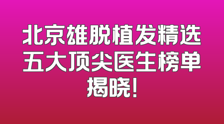 北京雄脱植发精选五大顶尖医生榜单揭晓！