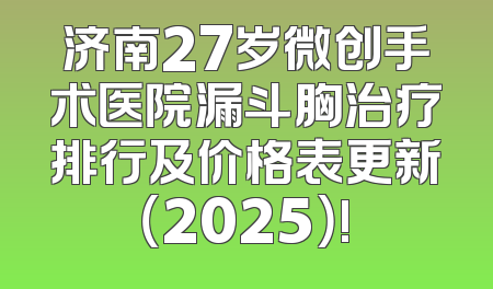 济南27岁微创手术医院漏斗胸治疗排行及价格表更新（2025）!