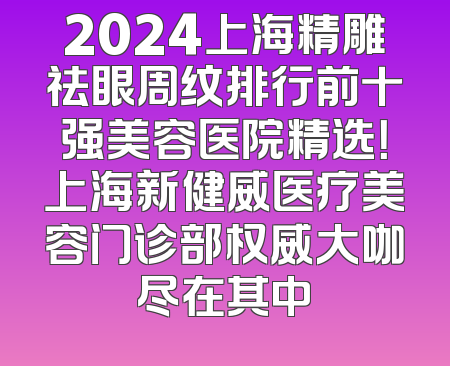 2024上海精雕祛眼周纹排行前十强美容医院精选！上海新健威医疗美容门诊部权威大咖尽在其中