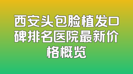 西安头包脸植发口碑排名医院最新价格概览
