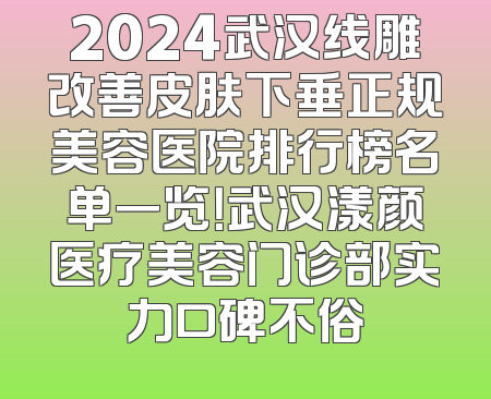 2024武汉线雕改善皮肤下垂正规美容医院排行榜名单一览！武汉漾颜医疗美容门诊部实力口碑不俗