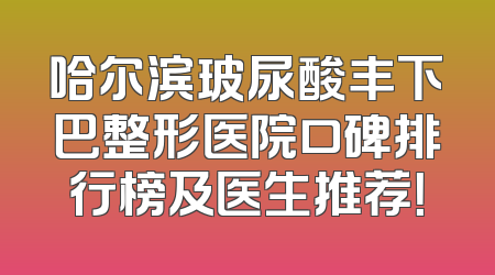 哈尔滨玻尿酸丰下巴整形医院口碑排行榜及医生推荐！