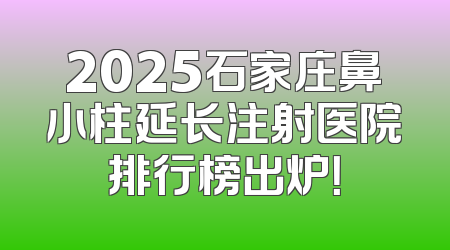 2025石家庄鼻小柱延长注射医院排行榜出炉！