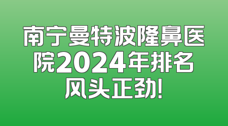 南宁曼特波隆鼻医院2024年排名风头正劲！