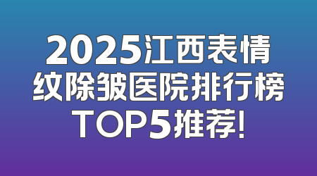 2025江西表情纹除皱医院排行榜TOP5推荐！