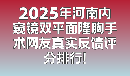 2025年河南内窥镜双平面隆胸手术网友真实反馈评分排行！