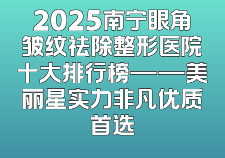 2025南宁眼角皱纹祛除整形医院十大排行榜——美丽星实力非凡优质首选