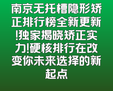 南京无托槽隐形矫正排行榜全新更新！独家揭晓矫正实力！硬核排行在改变你未来选择的新起点