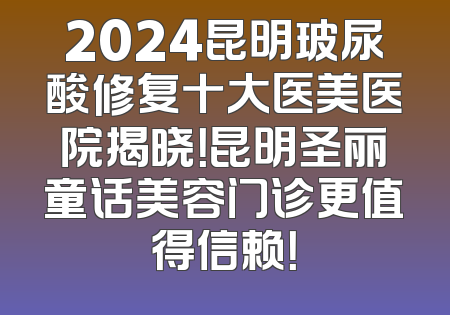 2024昆明玻尿酸修复十大医美医院揭晓！昆明圣丽童话美容门诊更值得信赖！