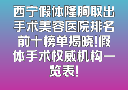 西宁假体隆胸取出手术美容医院排名前十榜单揭晓！假体手术权威机构一览表！